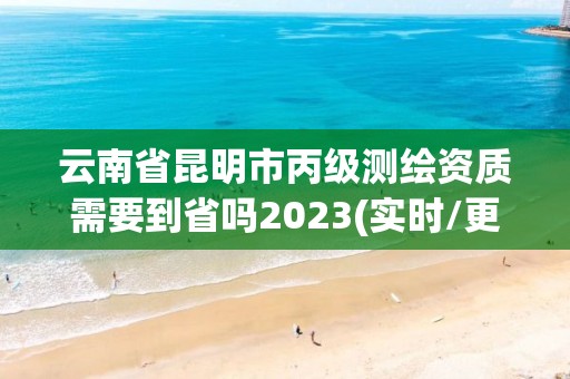 云南省昆明市丙級測繪資質需要到省嗎2023(實時/更新中)