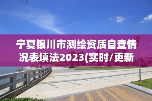 寧夏銀川市測繪資質自查情況表填法2023(實時/更新中)