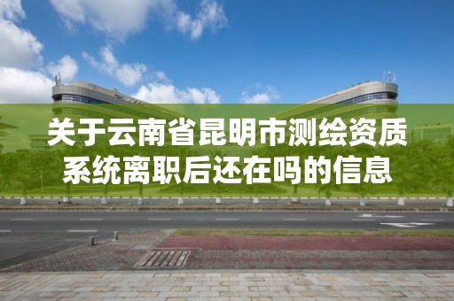 關于云南省昆明市測繪資質系統離職后還在嗎的信息