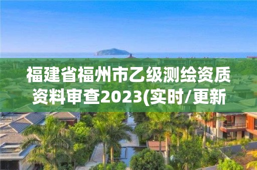 福建省福州市乙級測繪資質資料審查2023(實時/更新中)