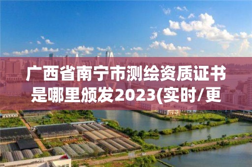 廣西省南寧市測繪資質證書是哪里頒發2023(實時/更新中)