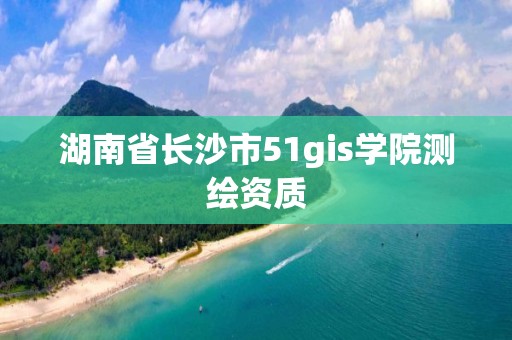 湖南省長(zhǎng)沙市51gis學(xué)院測(cè)繪資質(zhì)