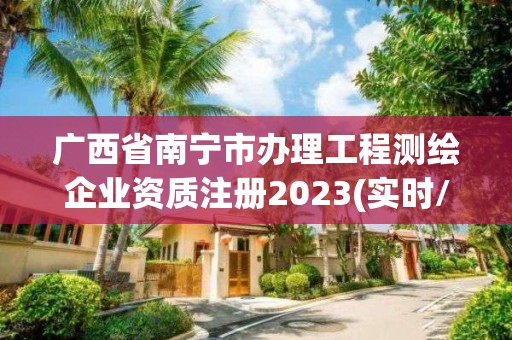 廣西省南寧市辦理工程測繪企業資質注冊2023(實時/更新中)