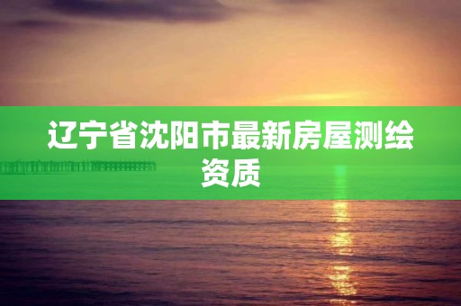 遼寧省沈陽市最新房屋測繪資質