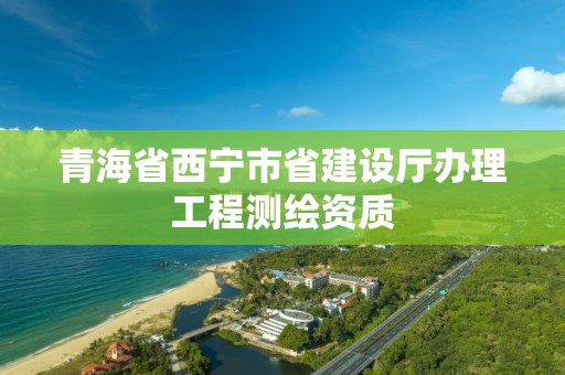 青海省西寧市省建設廳辦理工程測繪資質