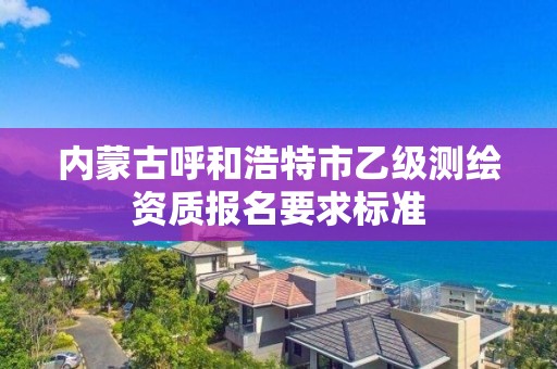 內蒙古呼和浩特市乙級測繪資質報名要求標準