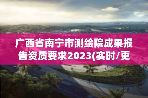 廣西省南寧市測繪院成果報告資質要求2023(實時/更新中)