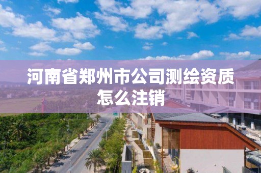 河南省鄭州市公司測繪資質怎么注銷