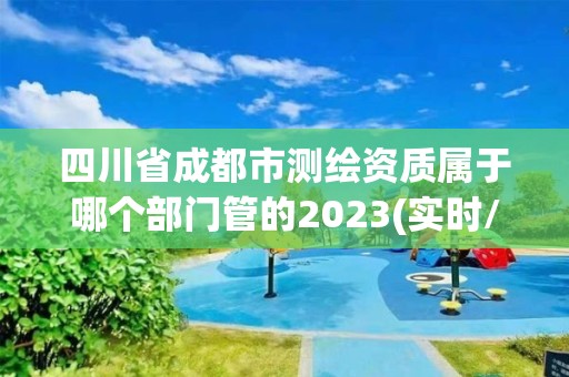 四川省成都市測繪資質屬于哪個部門管的2023(實時/更新中)