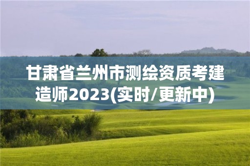 甘肅省蘭州市測(cè)繪資質(zhì)考建造師2023(實(shí)時(shí)/更新中)