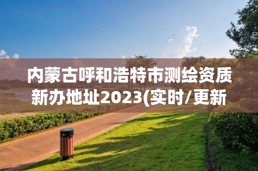 內蒙古呼和浩特市測繪資質新辦地址2023(實時/更新中)