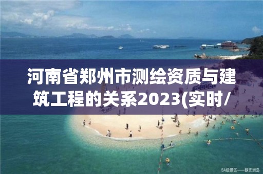 河南省鄭州市測繪資質(zhì)與建筑工程的關(guān)系2023(實時/更新中)