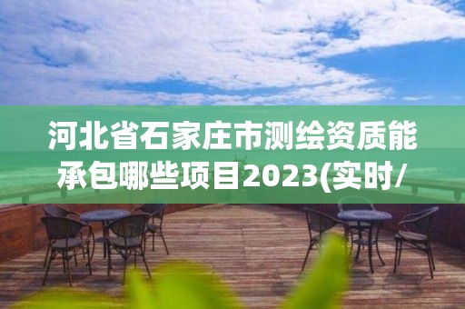 河北省石家莊市測繪資質能承包哪些項目2023(實時/更新中)