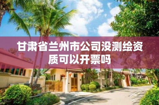 甘肅省蘭州市公司沒測繪資質可以開票嗎