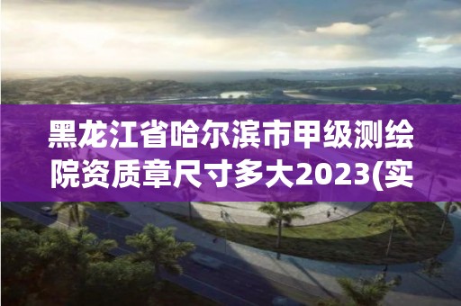 黑龍江省哈爾濱市甲級測繪院資質(zhì)章尺寸多大2023(實時/更新中)