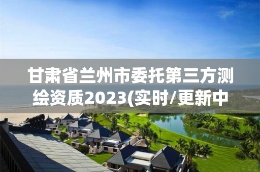 甘肅省蘭州市委托第三方測繪資質2023(實時/更新中)