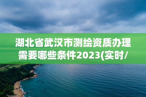 湖北省武漢市測繪資質辦理需要哪些條件2023(實時/更新中)