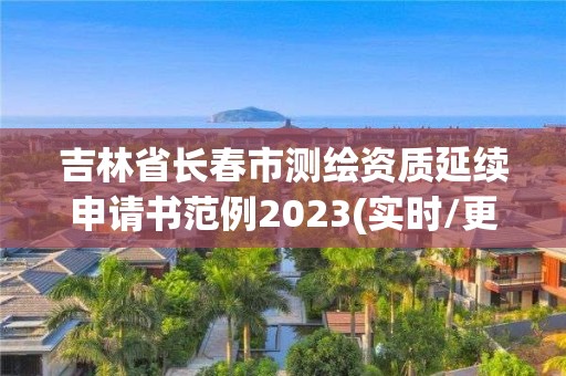 吉林省長(zhǎng)春市測(cè)繪資質(zhì)延續(xù)申請(qǐng)書(shū)范例2023(實(shí)時(shí)/更新中)