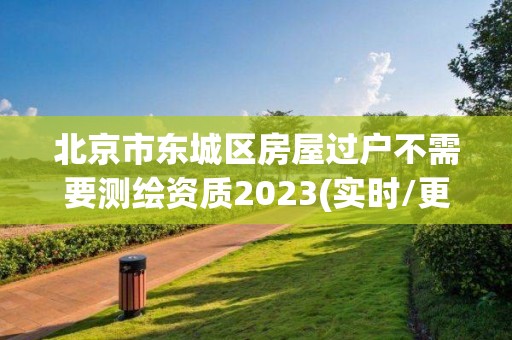 北京市東城區房屋過戶不需要測繪資質2023(實時/更新中)