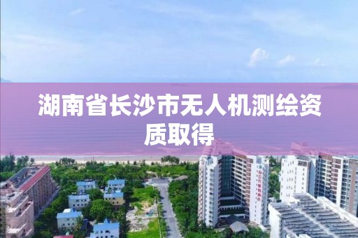 湖南省長沙市無人機(jī)測繪資質(zhì)取得