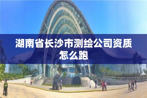 湖南省長沙市測繪公司資質怎么跑