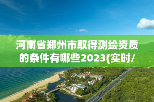 河南省鄭州市取得測(cè)繪資質(zhì)的條件有哪些2023(實(shí)時(shí)/更新中)