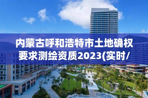 內蒙古呼和浩特市土地確權要求測繪資質2023(實時/更新中)