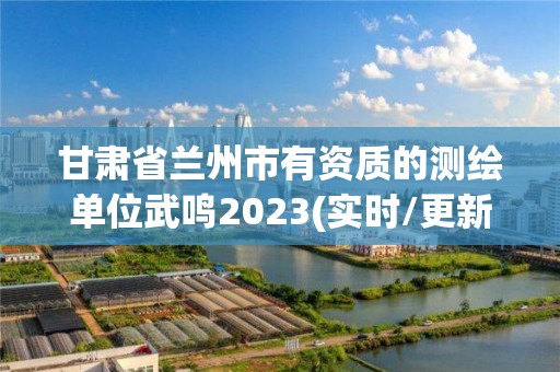 甘肅省蘭州市有資質(zhì)的測(cè)繪單位武鳴2023(實(shí)時(shí)/更新中)