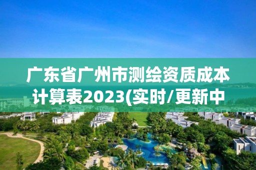 廣東省廣州市測繪資質(zhì)成本計算表2023(實時/更新中)