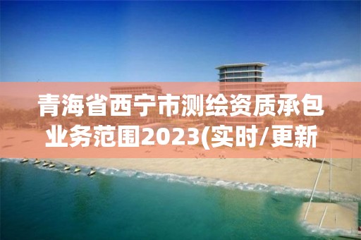 青海省西寧市測繪資質承包業務范圍2023(實時/更新中)