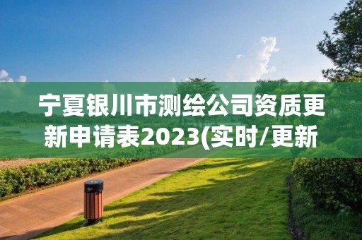 寧夏銀川市測繪公司資質更新申請表2023(實時/更新中)