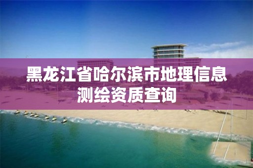 黑龍江省哈爾濱市地理信息測繪資質查詢