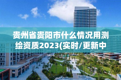 貴州省貴陽(yáng)市什么情況用測(cè)繪資質(zhì)2023(實(shí)時(shí)/更新中)