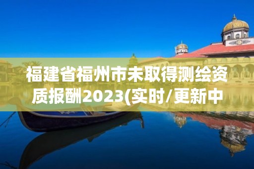 福建省福州市未取得測繪資質(zhì)報酬2023(實(shí)時/更新中)