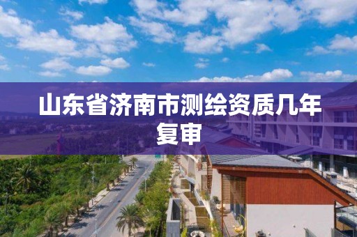 山東省濟南市測繪資質幾年復審