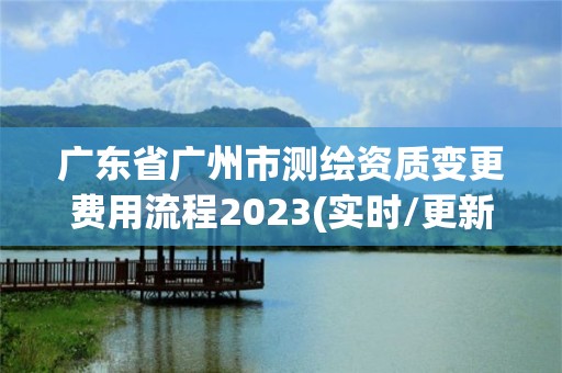 廣東省廣州市測繪資質變更費用流程2023(實時/更新中)