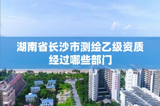 湖南省長沙市測繪乙級資質經過哪些部門