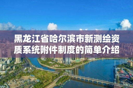 黑龍江省哈爾濱市新測繪資質系統附件制度的簡單介紹