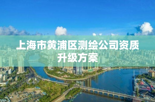 上海市黃浦區測繪公司資質升級方案