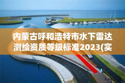 內蒙古呼和浩特市水下雷達測繪資質等級標準2023(實時/更新中)