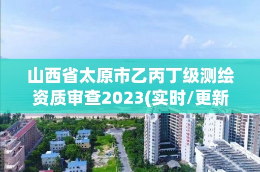 山西省太原市乙丙丁級測繪資質(zhì)審查2023(實時/更新中)