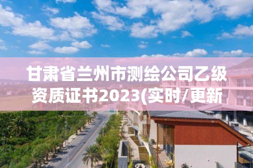 甘肅省蘭州市測繪公司乙級資質證書2023(實時/更新中)