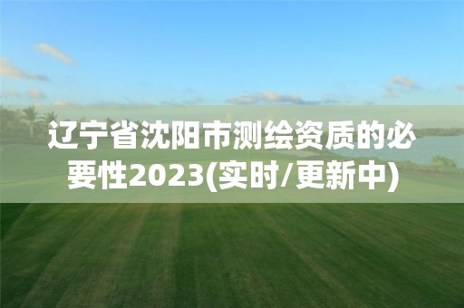 遼寧省沈陽市測繪資質的必要性2023(實時/更新中)