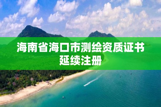 海南省海口市測繪資質證書延續注冊