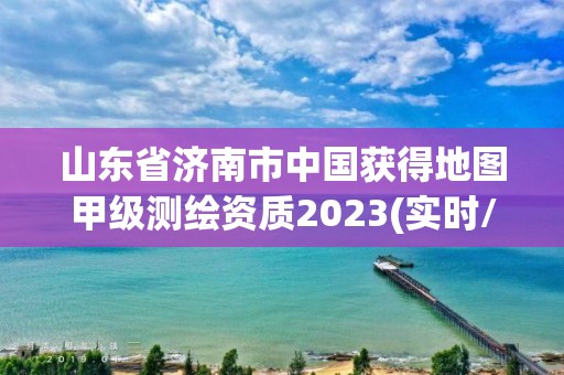 山東省濟(jì)南市中國(guó)獲得地圖甲級(jí)測(cè)繪資質(zhì)2023(實(shí)時(shí)/更新中)