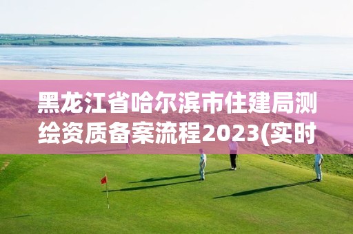 黑龍江省哈爾濱市住建局測繪資質備案流程2023(實時/更新中)