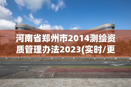 河南省鄭州市2014測繪資質(zhì)管理辦法2023(實時/更新中)