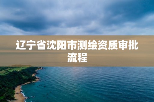 遼寧省沈陽市測繪資質審批流程