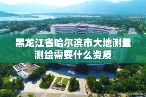 黑龍江省哈爾濱市大地測量測繪需要什么資質