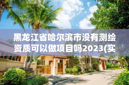 黑龍江省哈爾濱市沒有測繪資質可以做項目嗎2023(實時/更新中)